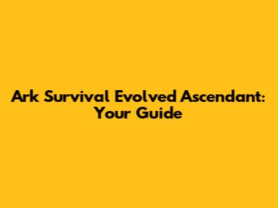 Ark Survival Evolved Ascendant: Your Guide