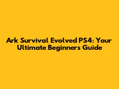 Ark Survival Evolved PS4: Your Ultimate Beginner's Guide