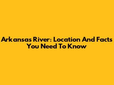 Arkansas River: Location And Facts You Need To Know