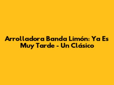 Arrolladora Banda Limón: 'Ya Es Muy Tarde' - Un Clásico