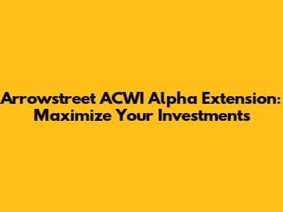 Arrowstreet ACWI Alpha Extension: Maximize Your Investments