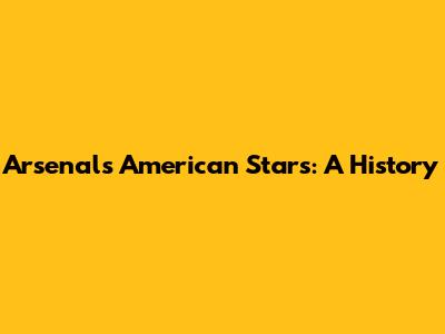 Arsenal's American Stars: A History