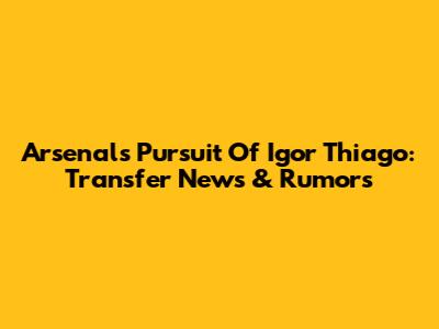 Arsenal's Pursuit Of Igor Thiago: Transfer News & Rumors