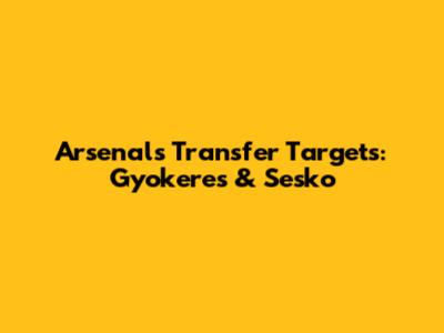 Arsenal's Transfer Targets: Gyokeres & Sesko