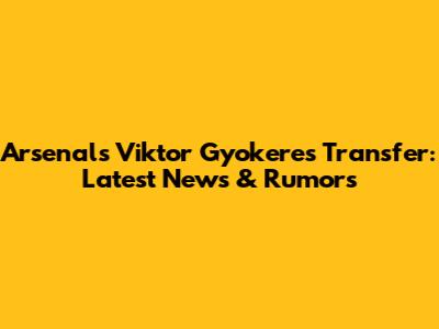 Arsenal's Viktor Gyokeres Transfer: Latest News & Rumors