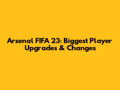 Arsenal FIFA 23: Biggest Player Upgrades & Changes
