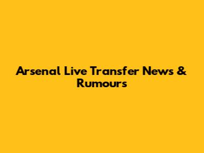 Arsenal Live Transfer News & Rumours