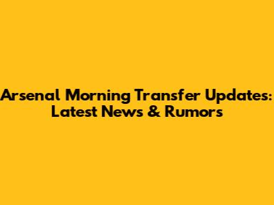 Arsenal Morning Transfer Updates: Latest News & Rumors