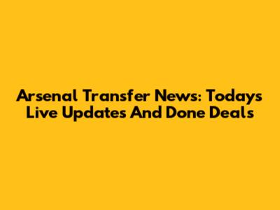Arsenal Transfer News: Today's Live Updates And Done Deals