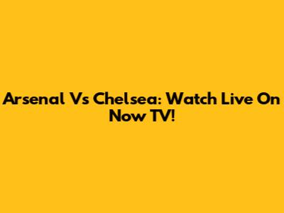 Arsenal Vs Chelsea: Watch Live On Now TV!