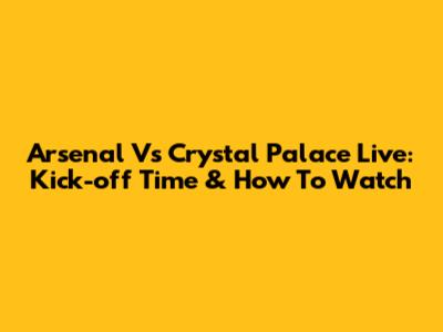 Arsenal Vs Crystal Palace Live: Kick-off Time & How To Watch