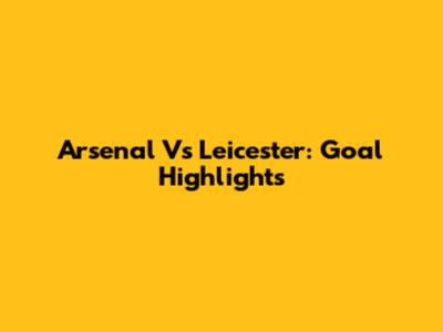 Arsenal Vs Leicester: Goal Highlights