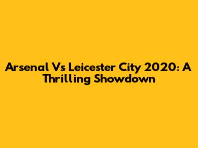 Arsenal Vs Leicester City 2020: A Thrilling Showdown