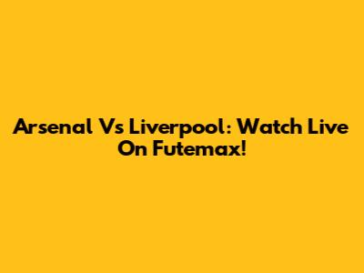 Arsenal Vs Liverpool: Watch Live On Futemax!