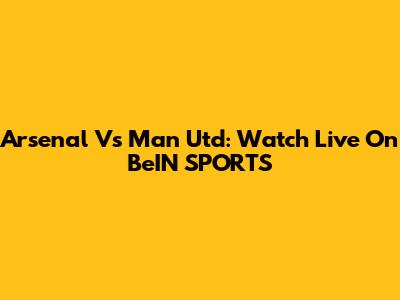 Arsenal Vs Man Utd: Watch Live On BeIN SPORTS