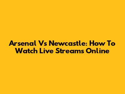 Arsenal Vs Newcastle: How To Watch Live Streams Online
