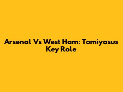 Arsenal Vs West Ham: Tomiyasu's Key Role