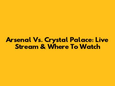 Arsenal Vs. Crystal Palace: Live Stream & Where To Watch