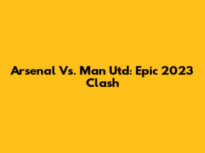 Arsenal Vs. Man Utd: Epic 2023 Clash