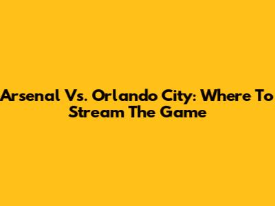 Arsenal Vs. Orlando City: Where To Stream The Game