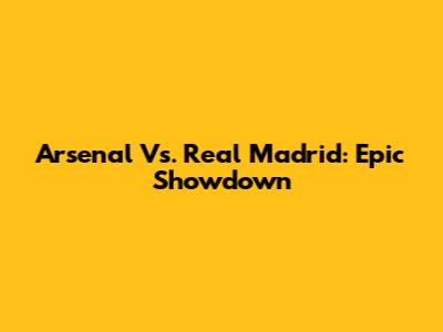 Arsenal Vs. Real Madrid: Epic Showdown