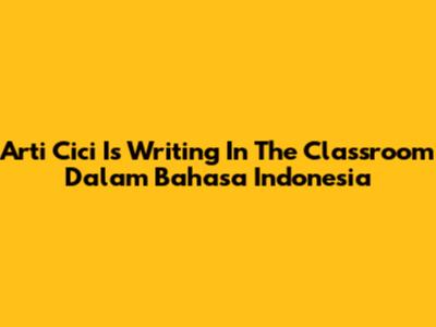 Arti 'Cici Is Writing In The Classroom' Dalam Bahasa Indonesia