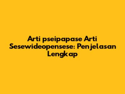 Arti 'pseipapase Arti Sesewideopensese': Penjelasan Lengkap