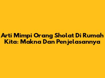 Arti Mimpi Orang Sholat Di Rumah Kita: Makna Dan Penjelasannya