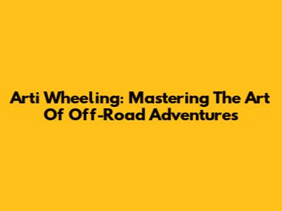 Arti Wheeling: Mastering The Art Of Off-Road Adventures