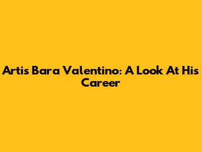 Artis Bara Valentino: A Look At His Career