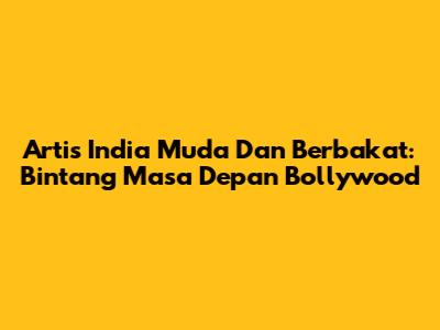Artis India Muda Dan Berbakat: Bintang Masa Depan Bollywood