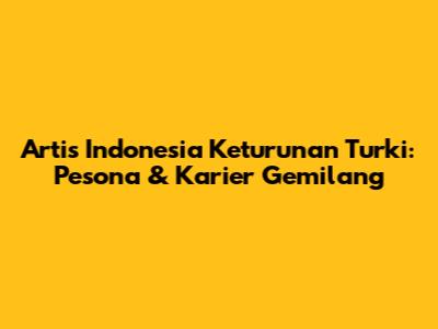 Artis Indonesia Keturunan Turki: Pesona & Karier Gemilang