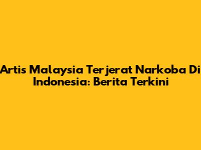 Artis Malaysia Terjerat Narkoba Di Indonesia: Berita Terkini