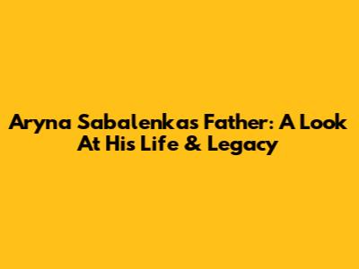 Aryna Sabalenka's Father: A Look At His Life & Legacy