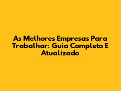 As Melhores Empresas Para Trabalhar: Guia Completo E Atualizado