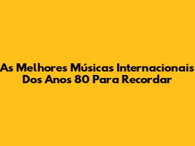 As Melhores Músicas Internacionais Dos Anos 80 Para Recordar