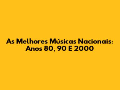 As Melhores Músicas Nacionais: Anos 80, 90 E 2000