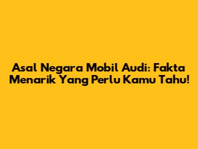 Asal Negara Mobil Audi: Fakta Menarik Yang Perlu Kamu Tahu!