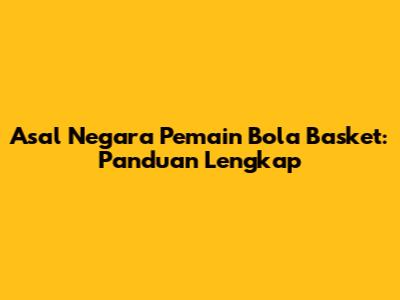 Asal Negara Pemain Bola Basket: Panduan Lengkap