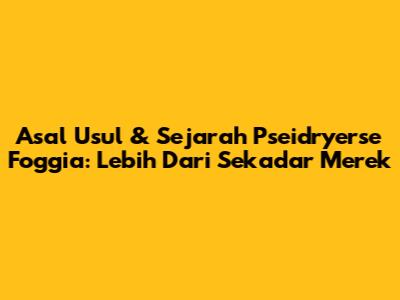 Asal Usul & Sejarah Pseidryerse Foggia: Lebih Dari Sekadar Merek