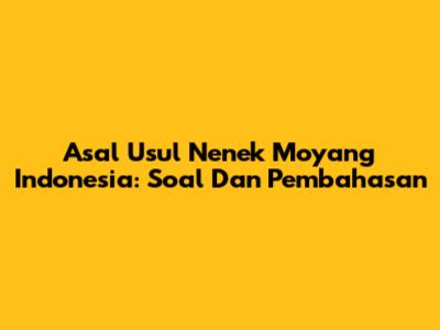 Asal Usul Nenek Moyang Indonesia: Soal Dan Pembahasan