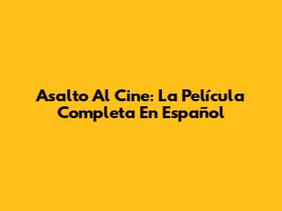 Asalto Al Cine: La Película Completa En Español