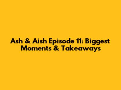 Ash & Aish Episode 11: Biggest Moments & Takeaways