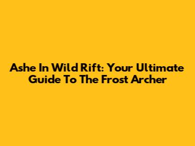 Ashe In Wild Rift: Your Ultimate Guide To The Frost Archer