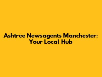 Ashtree Newsagents Manchester: Your Local Hub