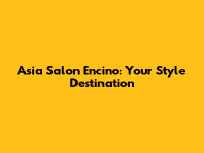 Asia Salon Encino: Your Style Destination