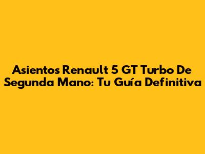 Asientos Renault 5 GT Turbo De Segunda Mano: Tu Guía Definitiva