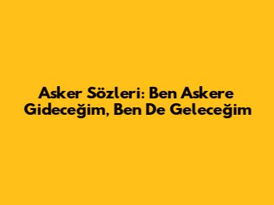 Asker Sözleri: 'Ben Askere Gideceğim, Ben De Geleceğim' 