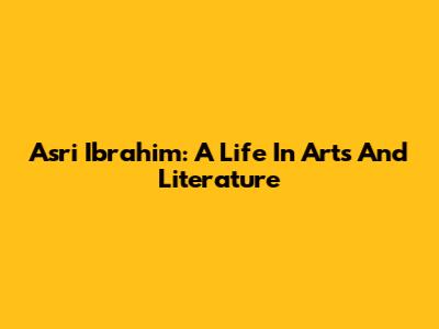 Asri Ibrahim: A Life In Arts And Literature