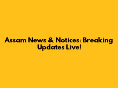 Assam News & Notices: Breaking Updates Live!